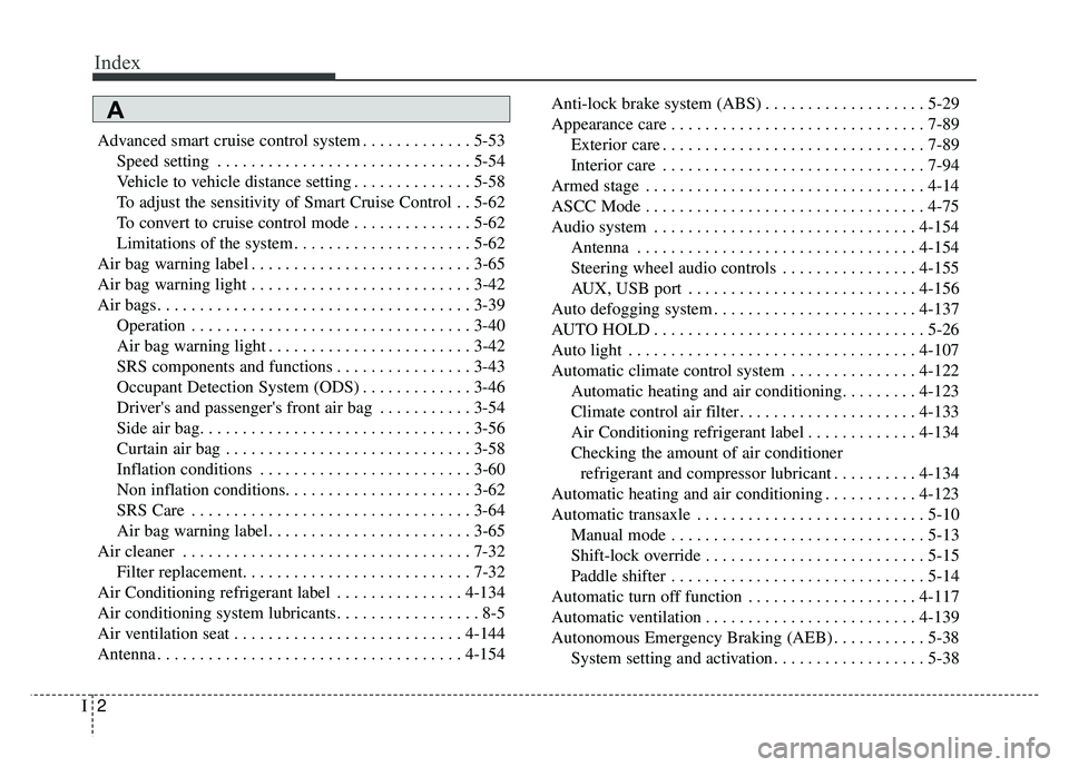 KIA CADENZA 2018 Owners Manual Index
2I
Advanced smart cruise control system . . . . . . . . . . . . . 5-53Speed setting . . . . . . . . . . . . . . . . . . . . . . . . . . . . . . 5-54
Vehicle to vehicle distance setting . . . . . KIA CADENZA 2018 Owners Manual Index
2I
Advanced smart cruise control system . . . . . . . . . . . . . 5-53Speed setting . . . . . . . . . . . . . . . . . . . . . . . . . . . . . . 5-54
Vehicle to vehicle distance setting . . . . .