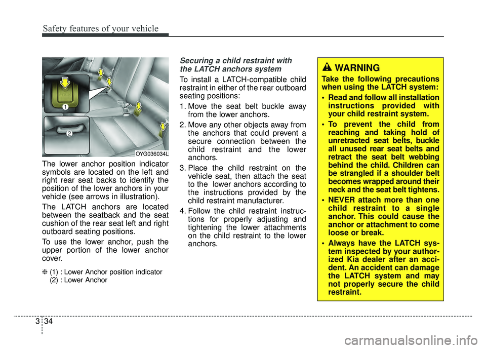 KIA CADENZA 2018 Owners Manual Safety features of your vehicle
34
3
The lower anchor position indicator
symbols are located on the left and
right rear seat backs to identify the
position of the lower anchors in your
vehicle (see ar KIA CADENZA 2018 Owners Manual Safety features of your vehicle
34
3
The lower anchor position indicator
symbols are located on the left and
right rear seat backs to identify the
position of the lower anchors in your
vehicle (see ar