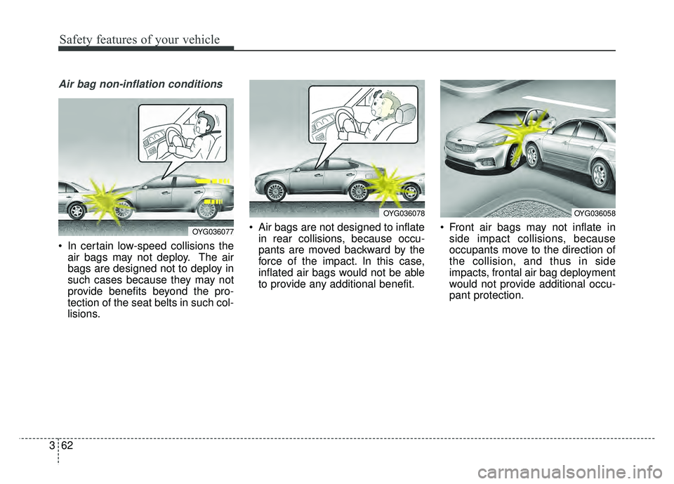 KIA CADENZA 2018  Owners Manual Safety features of your vehicle
62
3
Air bag non-inflation conditions
 In certain low-speed collisions the
air bags may not deploy. The air
bags are designed not to deploy in
such cases because they m