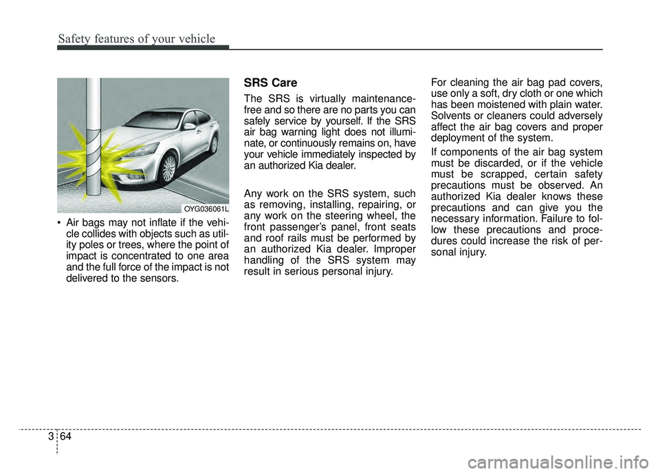 KIA CADENZA 2018  Owners Manual Safety features of your vehicle
64
3
 Air bags may not inflate if the vehi-
cle collides with objects such as util-
ity poles or trees, where the point of
impact is concentrated to one area
and the fu