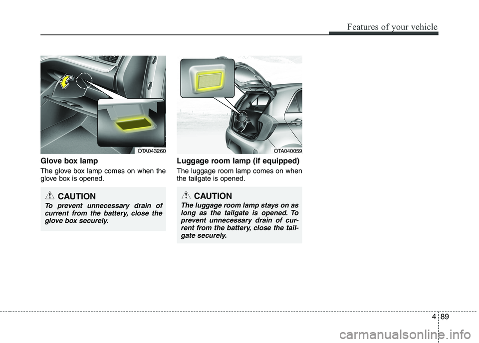KIA PICANTO 2016  Owners Manual 489
Features of your vehicle
Glove box lamp 
The glove box lamp comes on when the 
glove box is opened.Luggage room lamp (if equipped) The luggage room lamp comes on when the tailgate is opened.
OTA04