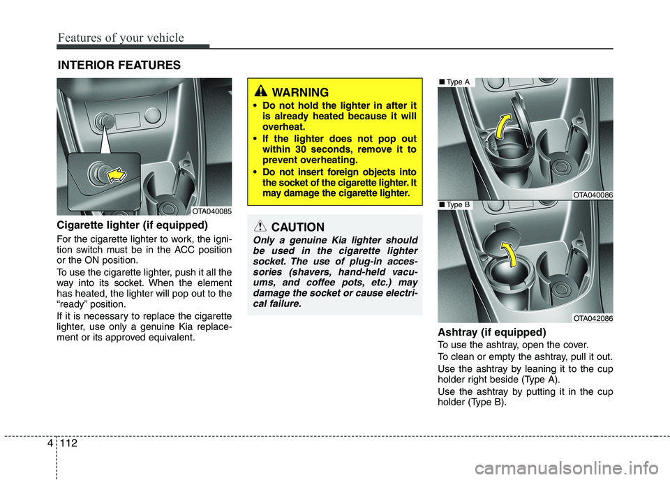 KIA PICANTO 2016  Owners Manual Features of your vehicle
112
4
Cigarette lighter (if equipped)  
For the cigarette lighter to work, the igni- 
tion switch must be in the ACC positionor the ON position. 
To use the cigarette lighter,