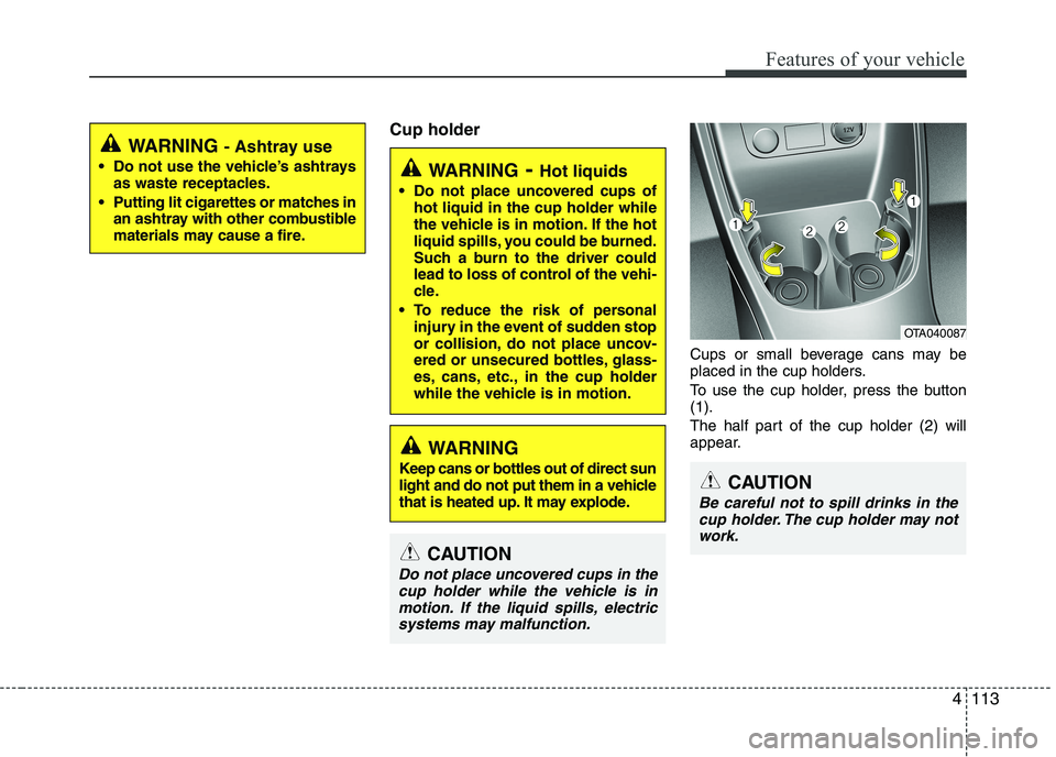 KIA PICANTO 2016  Owners Manual 4113
Features of your vehicle
Cup holderCups or small beverage cans may be 
placed in the cup holders. 
To use the cup holder, press the button (1). 
The half part of the cup holder (2) will 
appear.
