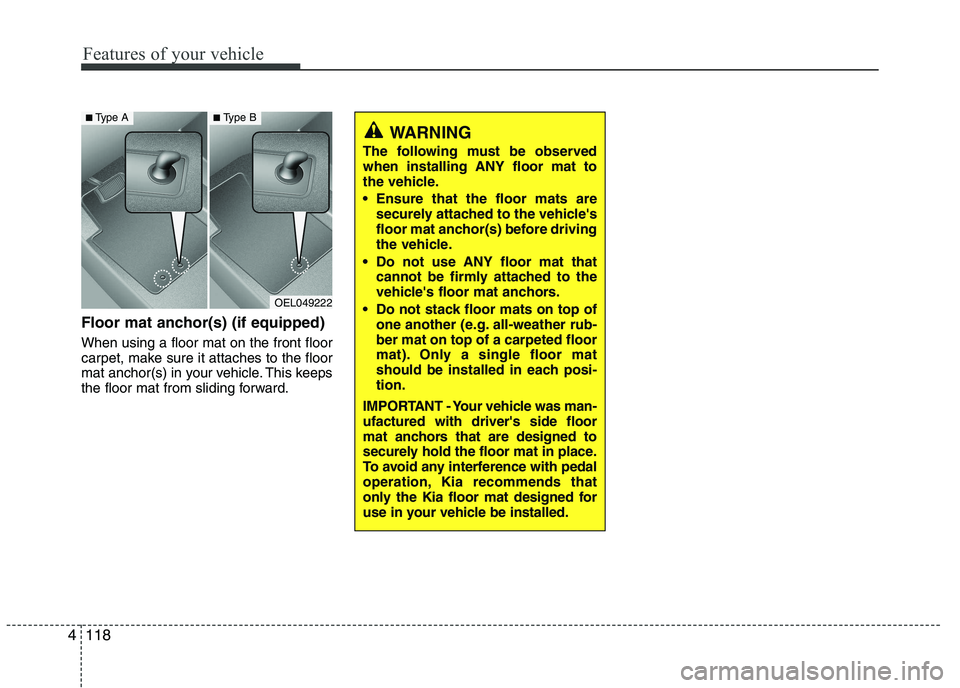 KIA PICANTO 2016  Owners Manual Features of your vehicle
118
4
Floor mat anchor(s) (if equipped) When using a floor mat on the front floor 
carpet, make sure it attaches to the floor
mat anchor(s) in your vehicle. This keeps
the flo