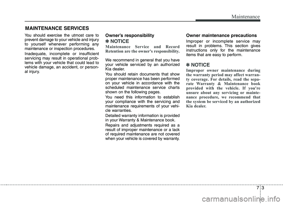 KIA PICANTO 2016  Owners Manual 73
Maintenance
MAINTENANCE SERVICES
You should exercise the utmost care to 
prevent damage to your vehicle and injury
to yourself whenever performing any
maintenance or inspection procedures. 
Inadequ
