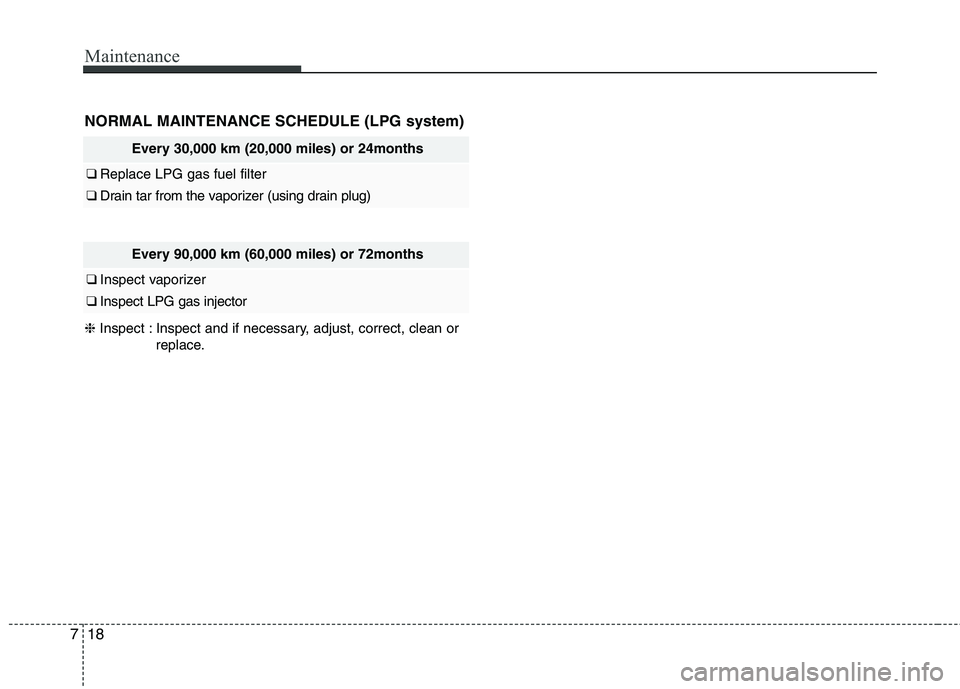 KIA PICANTO 2016  Owners Manual Maintenance
18
7
NORMAL MAINTENANCE SCHEDULE (LPG system)
Every 30,000 km (20,000 miles) or 24months
❑  Replace LPG gas fuel filter 
❑ Drain tar from the vaporizer (using drain plug)
Every 90,000 
