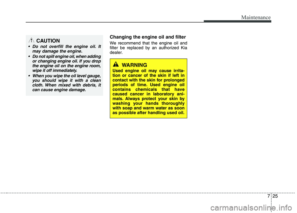 KIA PICANTO 2016  Owners Manual 725
Maintenance
Changing the engine oil and filter 
We recommend that the engine oil and 
filter be replaced by an authorized Kia
dealer.
WARNING
Used engine oil may cause irrita- tion or cancer of th