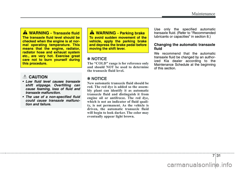 KIA PICANTO 2016  Owners Manual 731
Maintenance
✽✽NOTICE
The “COLD” range is for reference only 
and should NOT be used to determine
the transaxle fluid level.
✽
✽ NOTICE
New automatic transaxle fluid should be 
red. The