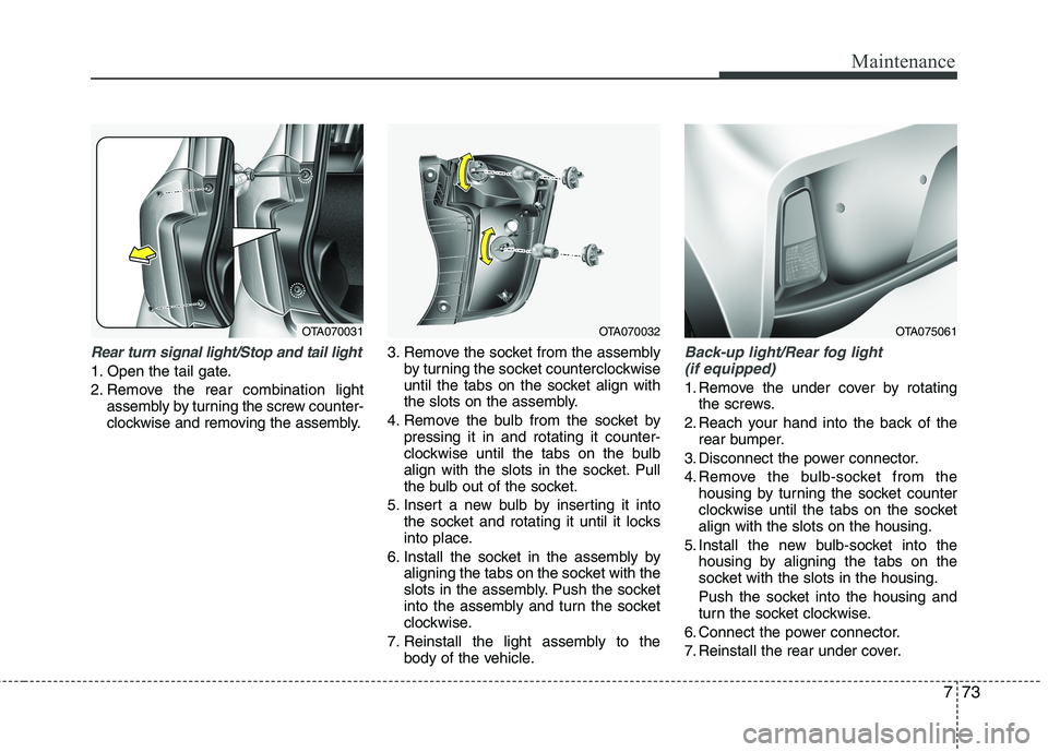KIA PICANTO 2016  Owners Manual 773
Maintenance
Rear turn signal light/Stop and tail light
1. Open the tail gate. 
2. Remove the rear combination lightassembly by turning the screw counter- 
clockwise and removing the assembly. 3. R