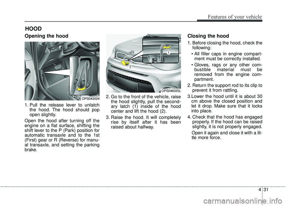 KIA SOUL 2019 Owners Manual 431
Features of your vehicle
Opening the hood
1. Pull the release lever to unlatchthe hood. The hood should pop
open slightly.
Open the hood after turning off the
engine on a flat surface, shifting t KIA SOUL 2019 Owners Manual 431
Features of your vehicle
Opening the hood
1. Pull the release lever to unlatchthe hood. The hood should pop
open slightly.
Open the hood after turning off the
engine on a flat surface, shifting t
