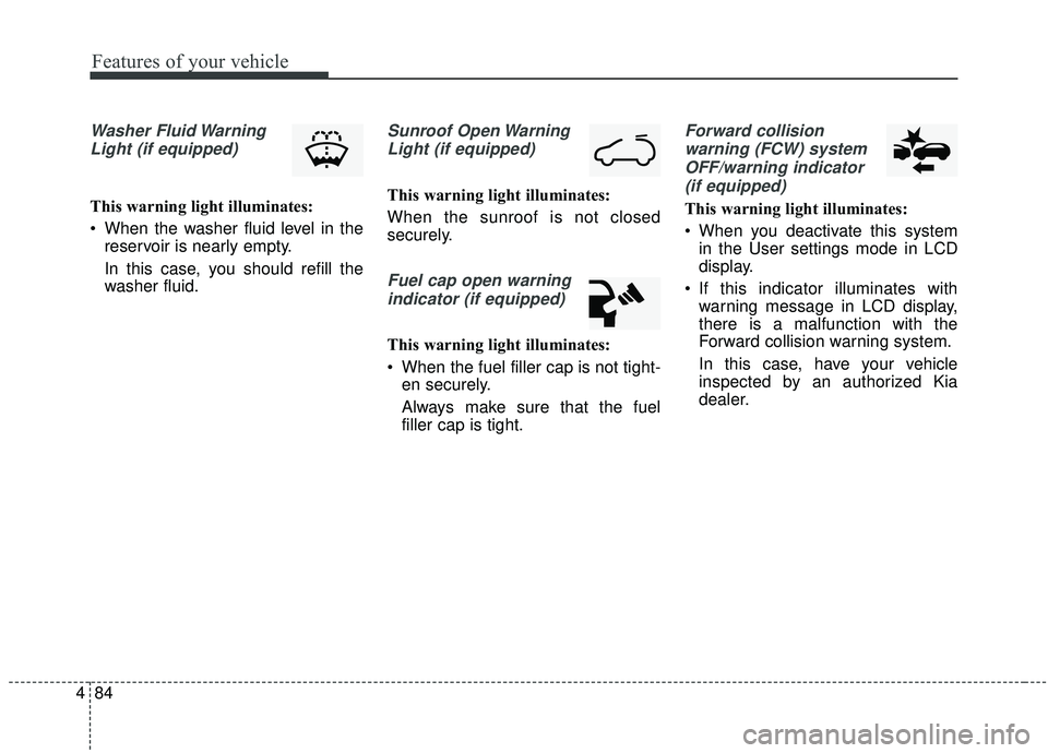KIA SOUL 2019  Owners Manual Features of your vehicle
84
4
Washer Fluid Warning
Light (if equipped)
This warning light illuminates:
 When the washer fluid level in the reservoir is nearly empty.
In this case, you should refill th