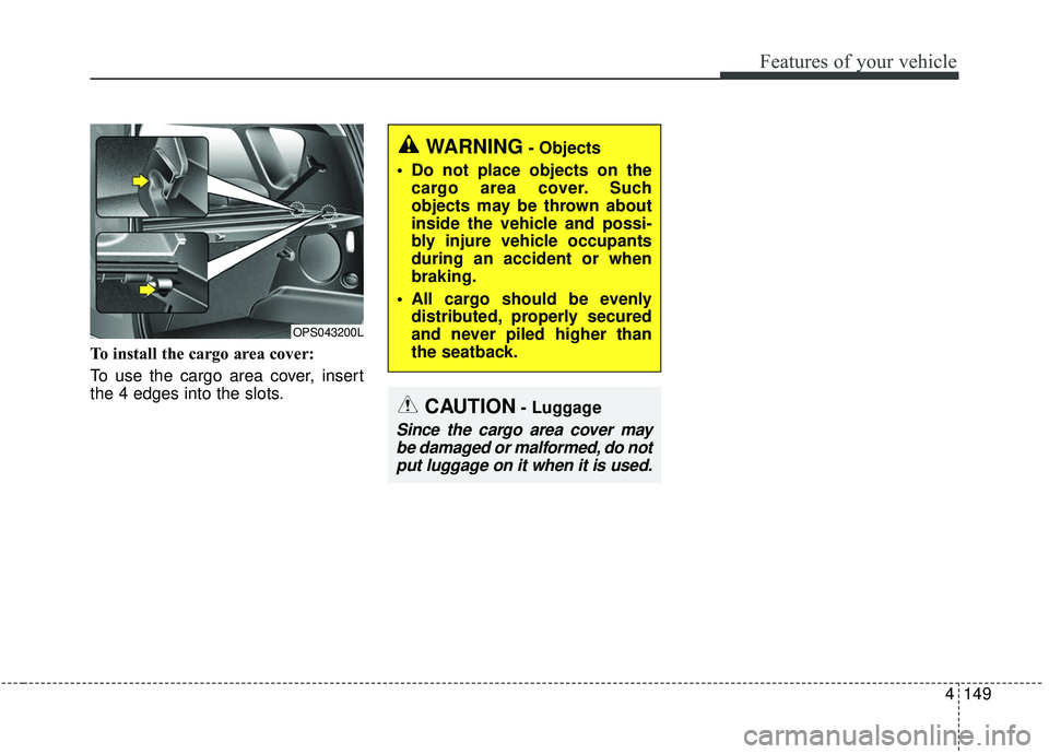 KIA SOUL 2019  Owners Manual 4149
Features of your vehicle
To install the cargo area cover:
To use the cargo area cover, insert
the 4 edges into the slots.
CAUTION- Luggage
Since the cargo area cover maybe damaged or malformed, d