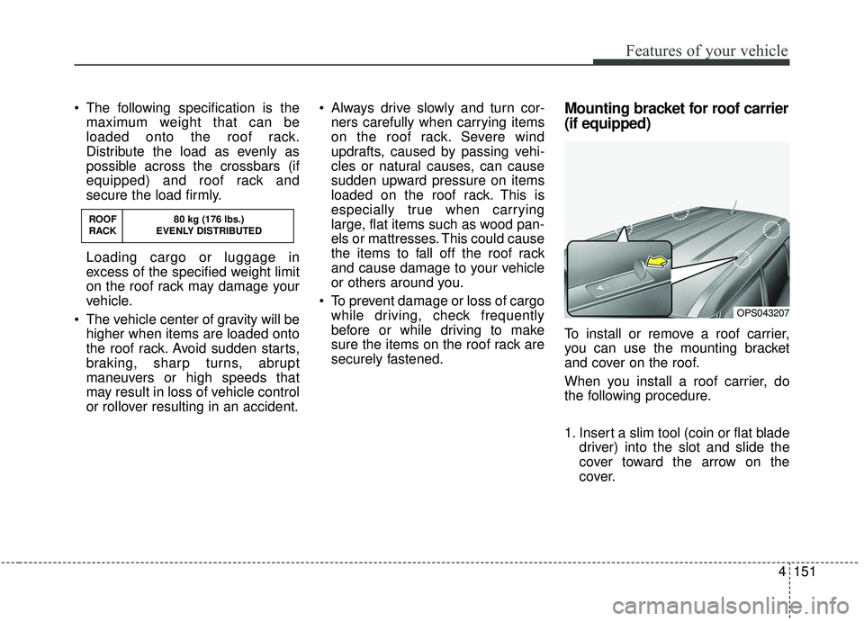 KIA SOUL 2019 Owners Manual 4151
Features of your vehicle
The following specification is themaximum weight that can be
loaded onto the roof rack.
Distribute the load as evenly as
possible across the crossbars (if
equipped) and KIA SOUL 2019 Owners Manual 4151
Features of your vehicle
The following specification is themaximum weight that can be
loaded onto the roof rack.
Distribute the load as evenly as
possible across the crossbars (if
equipped) and