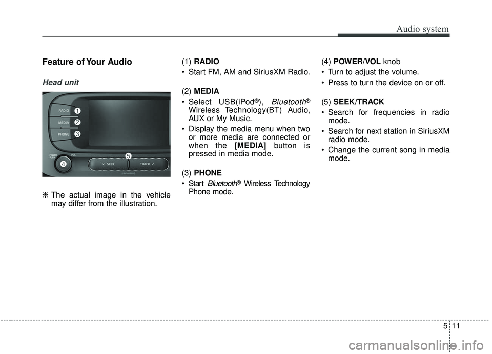 KIA SOUL 2019  Owners Manual Audio system
11
5
Feature of Your Audio
Head unit
❈ The actual image in the vehicle
may differ from the illustration. (1) 
RADIO
 Start FM, AM and SiriusXM Radio.
(2) MEDIA
 Select USB(iPod
®), Blu