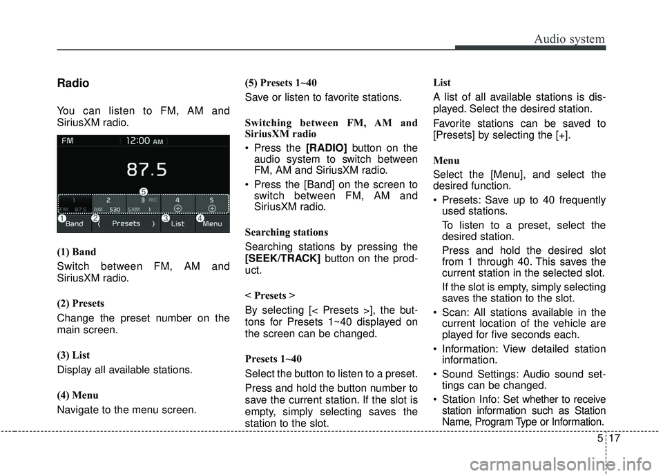 KIA SOUL 2019 Owners Manual Audio system
17
5
Radio
You can listen to FM, AM and
SiriusXM radio.
(1) Band
Switch between FM, AM and
SiriusXM radio.
(2) Presets
Change the preset number on the
main screen.
(3) List
Display all av KIA SOUL 2019 Owners Manual Audio system
17
5
Radio
You can listen to FM, AM and
SiriusXM radio.
(1) Band
Switch between FM, AM and
SiriusXM radio.
(2) Presets
Change the preset number on the
main screen.
(3) List
Display all av