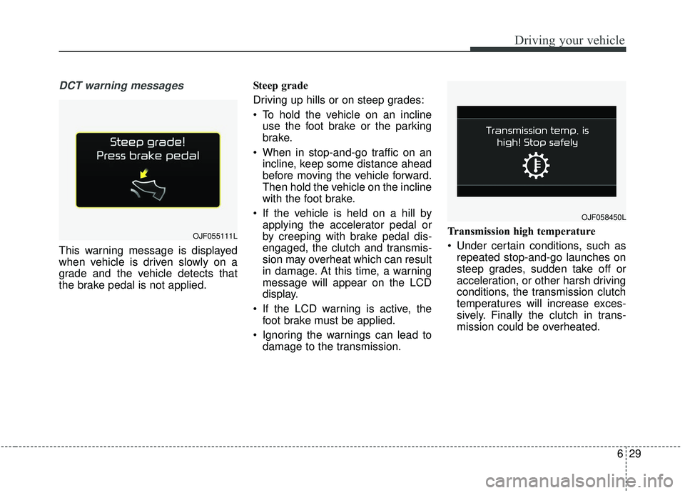 KIA SOUL 2019 Owners Manual 629
Driving your vehicle
DCT warning messages
This warning message is displayed
when vehicle is driven slowly on a
grade and the vehicle detects that
the brake pedal is not applied.Steep grade
Driving KIA SOUL 2019 Owners Manual 629
Driving your vehicle
DCT warning messages
This warning message is displayed
when vehicle is driven slowly on a
grade and the vehicle detects that
the brake pedal is not applied.Steep grade
Driving