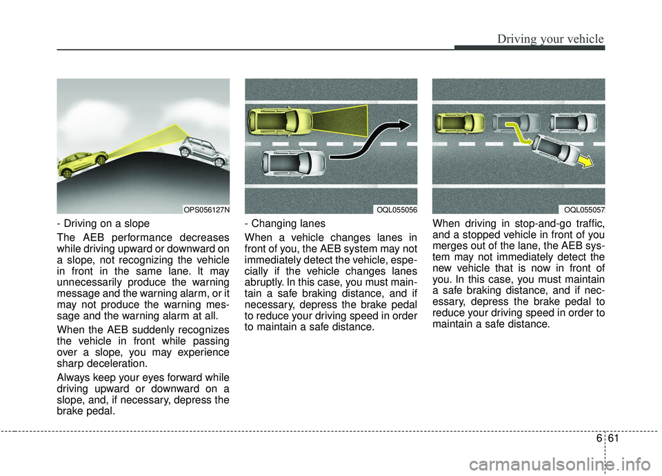 KIA SOUL 2019 Owners Manual 661
Driving your vehicle
- Driving on a slope
The AEB performance decreases
while driving upward or downward on
a slope, not recognizing the vehicle
in front in the same lane. It may
unnecessarily pro KIA SOUL 2019 Owners Manual 661
Driving your vehicle
- Driving on a slope
The AEB performance decreases
while driving upward or downward on
a slope, not recognizing the vehicle
in front in the same lane. It may
unnecessarily pro