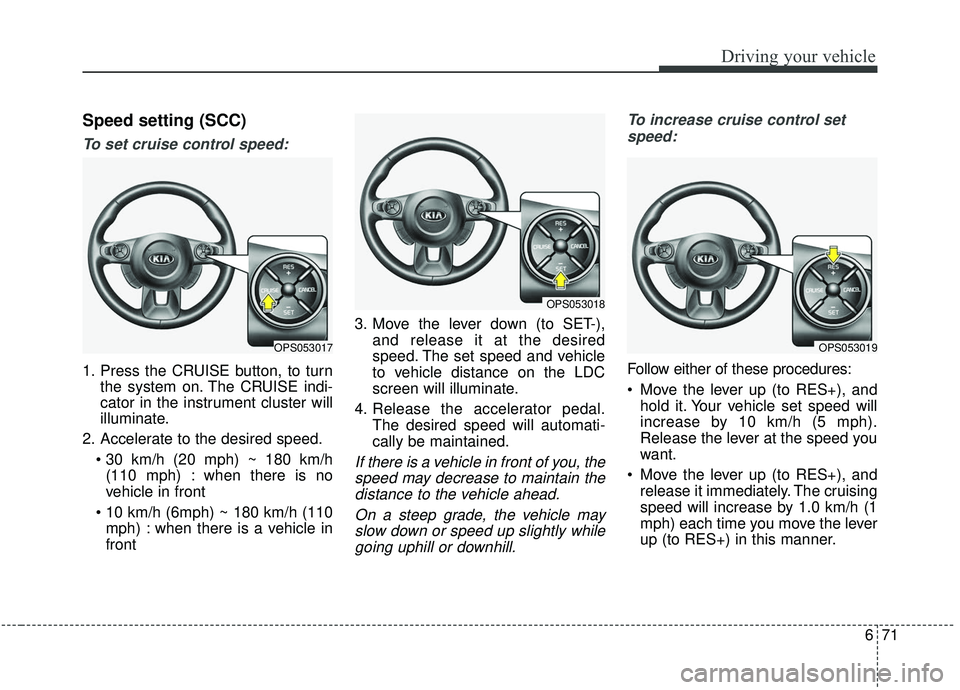 KIA SOUL 2019 Owners Manual 671
Driving your vehicle
Speed setting (SCC)
To set cruise control speed:
1. Press the CRUISE button, to turnthe system on. The CRUISE indi-
cator in the instrument cluster will
illuminate.
2. Acceler KIA SOUL 2019 Owners Manual 671
Driving your vehicle
Speed setting (SCC)
To set cruise control speed:
1. Press the CRUISE button, to turnthe system on. The CRUISE indi-
cator in the instrument cluster will
illuminate.
2. Acceler