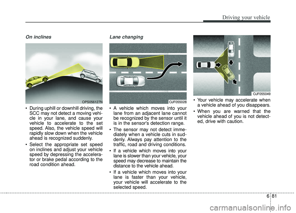 KIA SOUL 2019 Owners Manual 681
Driving your vehicle
On inclines
During uphill or downhill driving, theSCC may not detect a moving vehi-
cle in your lane, and cause your
vehicle to accelerate to the set
speed. Also, the vehicle KIA SOUL 2019 Owners Manual 681
Driving your vehicle
On inclines
During uphill or downhill driving, theSCC may not detect a moving vehi-
cle in your lane, and cause your
vehicle to accelerate to the set
speed. Also, the vehicle