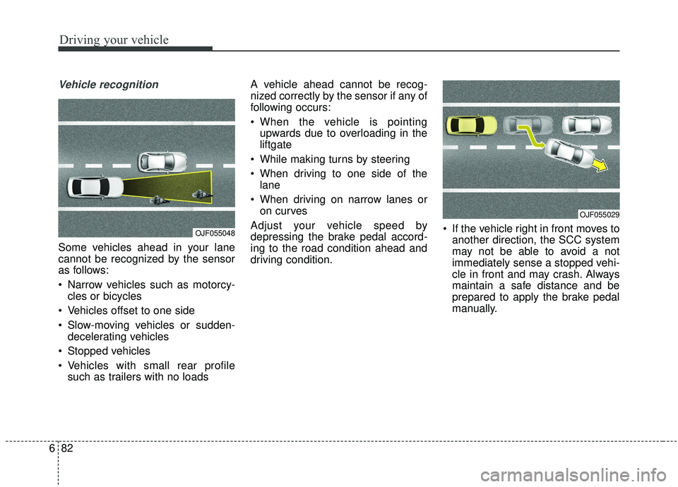 KIA SOUL 2019 Owners Manual Driving your vehicle
82
6
Vehicle recognition
Some vehicles ahead in your lane
cannot be recognized by the sensor
as follows:
Narrow vehicles such as motorcy-
cles or bicycles
Vehicles offset to one KIA SOUL 2019 Owners Manual Driving your vehicle
82
6
Vehicle recognition
Some vehicles ahead in your lane
cannot be recognized by the sensor
as follows:
Narrow vehicles such as motorcy-
cles or bicycles
Vehicles offset to one