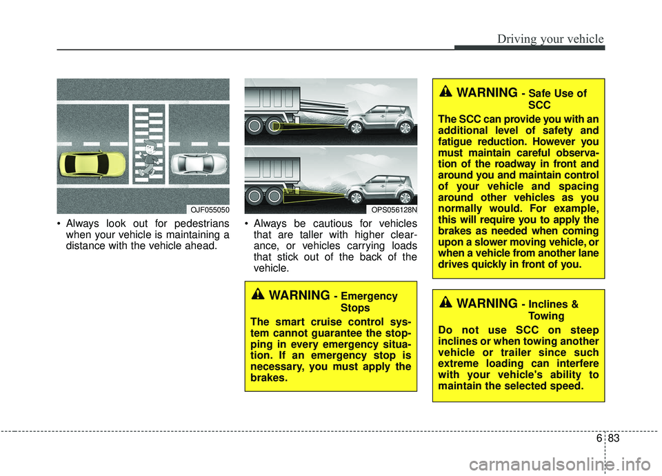 KIA SOUL 2019 Owners Manual 683
Driving your vehicle
Always look out for pedestrianswhen your vehicle is maintaining a
distance with the vehicle ahead. Always be cautious for vehicles
that are taller with higher clear-
ance, o KIA SOUL 2019 Owners Manual 683
Driving your vehicle
Always look out for pedestrianswhen your vehicle is maintaining a
distance with the vehicle ahead. Always be cautious for vehicles
that are taller with higher clear-
ance, o