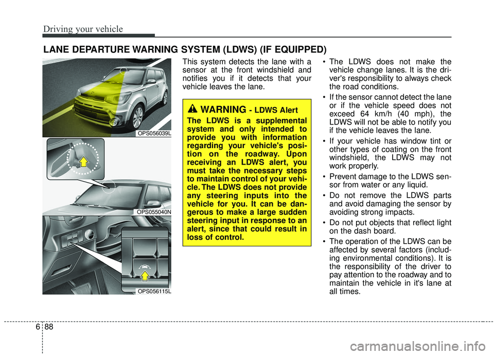 KIA SOUL 2019 Owners Manual Driving your vehicle
88
6
This system detects the lane with a
sensor at the front windshield and
notifies you if it detects that your
vehicle leaves the lane. The LDWS does not make the
vehicle chang KIA SOUL 2019 Owners Manual Driving your vehicle
88
6
This system detects the lane with a
sensor at the front windshield and
notifies you if it detects that your
vehicle leaves the lane. The LDWS does not make the
vehicle chang