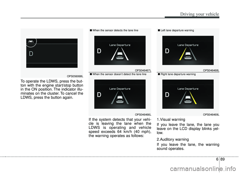 KIA SOUL 2019  Owners Manual 689
Driving your vehicle
To operate the LDWS, press the but-
ton with the engine start/stop button
in the ON position. The indicator illu-
minates on the cluster. To cancel the
LDWS, press the button 