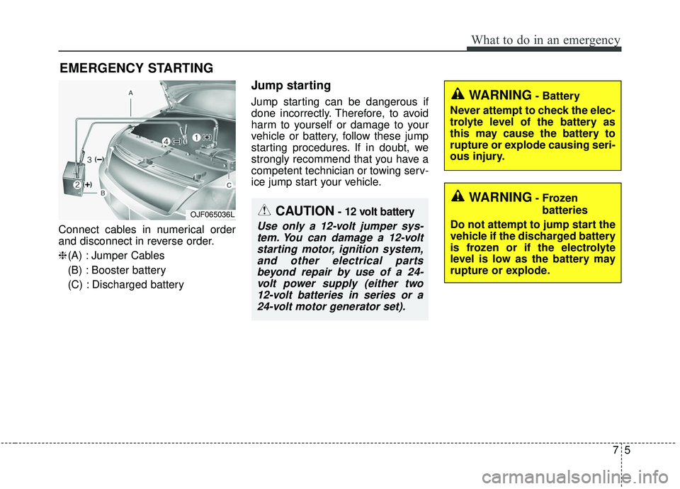 KIA SOUL 2019 Owners Manual 75
What to do in an emergency
EMERGENCY STARTING
Connect cables in numerical order
and disconnect in reverse order.
❈(A) : Jumper Cables
(B) : Booster battery
(C) : Discharged battery
Jump starting
KIA SOUL 2019 Owners Manual 75
What to do in an emergency
EMERGENCY STARTING
Connect cables in numerical order
and disconnect in reverse order.
❈(A) : Jumper Cables
(B) : Booster battery
(C) : Discharged battery
Jump starting