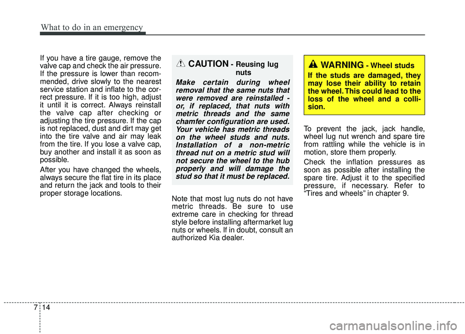 KIA SOUL 2019 Owners Manual What to do in an emergency
14
7
If you have a tire gauge, remove the
valve cap and check the air pressure.
If the pressure is lower than recom-
mended, drive slowly to the nearest
service station and KIA SOUL 2019 Owners Manual What to do in an emergency
14
7
If you have a tire gauge, remove the
valve cap and check the air pressure.
If the pressure is lower than recom-
mended, drive slowly to the nearest
service station and