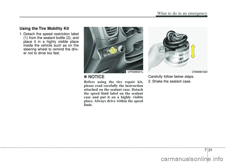 KIA SOUL 2019  Owners Manual 721
What to do in an emergency
Using the Tire Mobility Kit
1. Detach the speed restriction label(1) from the sealant bottle (2), and
place it in a highly visible place
inside the vehicle such as on th