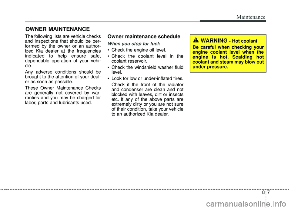 KIA SOUL 2019 Owners Manual 87
Maintenance
OWNER MAINTENANCE
The following lists are vehicle checks
and inspections that should be per-
formed by the owner or an author-
ized Kia dealer at the frequencies
indicated to help ensu KIA SOUL 2019 Owners Manual 87
Maintenance
OWNER MAINTENANCE
The following lists are vehicle checks
and inspections that should be per-
formed by the owner or an author-
ized Kia dealer at the frequencies
indicated to help ensu