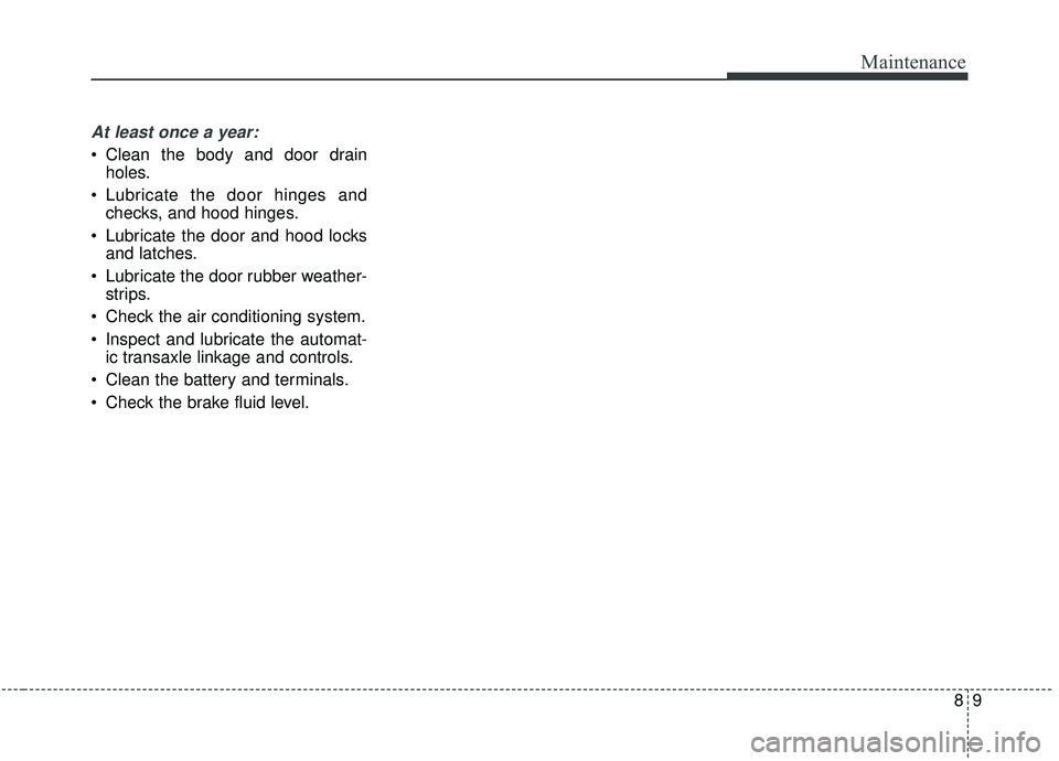 KIA SOUL 2019  Owners Manual 89
Maintenance
At least once a year:
 Clean the body and door drainholes.
 Lubricate the door hinges and checks, and hood hinges.
 Lubricate the door and hood locks and latches.
 Lubricate the door ru