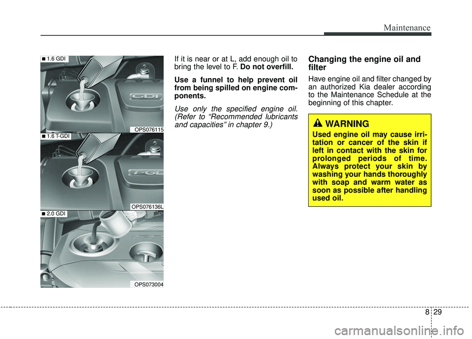 KIA SOUL 2019  Owners Manual 829
Maintenance
If it is near or at L, add enough oil to
bring the level to F.Do not overfill.
Use a funnel to help prevent oil
from being spilled on engine com-
ponents.
Use only the specified engine