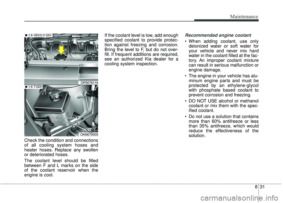 KIA SOUL 2019 Owners Manual 831
Maintenance
Check the condition and connections
of all cooling system hoses and
heater hoses. Replace any swollen
or deteriorated hoses.
The coolant level should be filled
between F and L marks on KIA SOUL 2019 Owners Manual 831
Maintenance
Check the condition and connections
of all cooling system hoses and
heater hoses. Replace any swollen
or deteriorated hoses.
The coolant level should be filled
between F and L marks on
