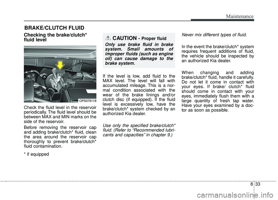 KIA SOUL 2019 Owners Manual 833
Maintenance
BRAKE/CLUTCH FLUID
Checking the brake/clutch*
fluid level
Check the fluid level in the reservoir
periodically. The fluid level should be
between MAX and MIN marks on the
side of the re KIA SOUL 2019 Owners Manual 833
Maintenance
BRAKE/CLUTCH FLUID
Checking the brake/clutch*
fluid level
Check the fluid level in the reservoir
periodically. The fluid level should be
between MAX and MIN marks on the
side of the re