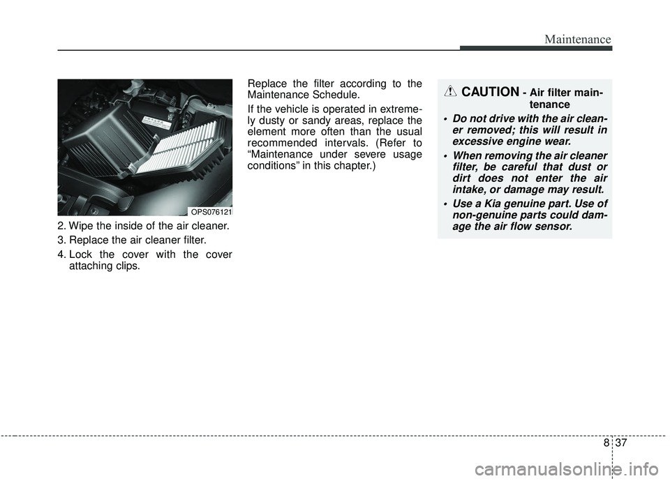 KIA SOUL 2019  Owners Manual 837
Maintenance
2. Wipe the inside of the air cleaner.
3. Replace the air cleaner filter.
4. Lock the cover with the coverattaching clips. Replace the filter according to the
Maintenance Schedule.
If 