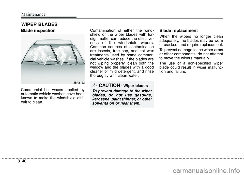 KIA SOUL 2019 Owners Manual Maintenance
40
8
WIPER BLADES
Blade inspection
Commercial hot waxes applied by
automatic vehicle washes have been
known to make the windshield diffi-
cult to clean. Contamination of either the wind-
KIA SOUL 2019 Owners Manual Maintenance
40
8
WIPER BLADES
Blade inspection
Commercial hot waxes applied by
automatic vehicle washes have been
known to make the windshield diffi-
cult to clean. Contamination of either the wind-