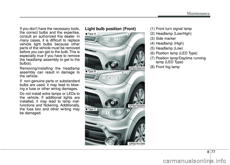 KIA SOUL 2019 Owners Manual 877
Maintenance
If you don’t have the necessary tools,
the correct bulbs and the expertise,
consult an authorized Kia dealer. In
many cases, it is difficult to replace
vehicle light bulbs because ot KIA SOUL 2019 Owners Manual 877
Maintenance
If you don’t have the necessary tools,
the correct bulbs and the expertise,
consult an authorized Kia dealer. In
many cases, it is difficult to replace
vehicle light bulbs because ot
