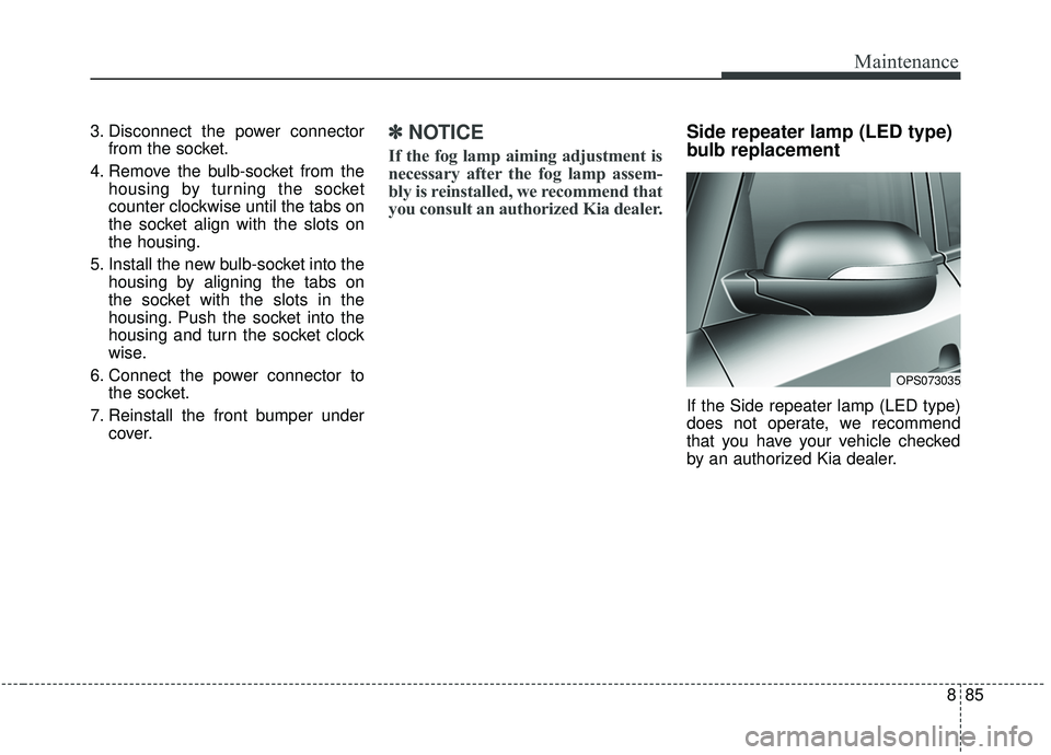KIA SOUL 2019  Owners Manual 885
Maintenance
3. Disconnect the power connectorfrom the socket.
4. Remove the bulb-socket from the housing by turning the socket
counter clockwise until the tabs on
the socket align with the slots o