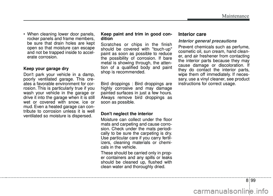 KIA SOUL 2019 Owners Manual 899
Maintenance
When cleaning lower door panels,rocker panels and frame members,
be sure that drain holes are kept
open so that moisture can escape
and not be trapped inside to accel-
erate corrosion KIA SOUL 2019 Owners Manual 899
Maintenance
When cleaning lower door panels,rocker panels and frame members,
be sure that drain holes are kept
open so that moisture can escape
and not be trapped inside to accel-
erate corrosion