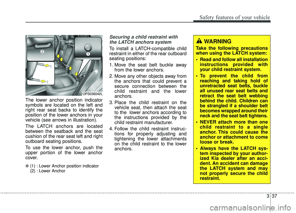 KIA SOUL 2019 Owners Manual 337
Safety features of your vehicle
The lower anchor position indicator
symbols are located on the left and
right rear seat backs to identify the
position of the lower anchors in your
vehicle (see arr KIA SOUL 2019 Owners Manual 337
Safety features of your vehicle
The lower anchor position indicator
symbols are located on the left and
right rear seat backs to identify the
position of the lower anchors in your
vehicle (see arr
