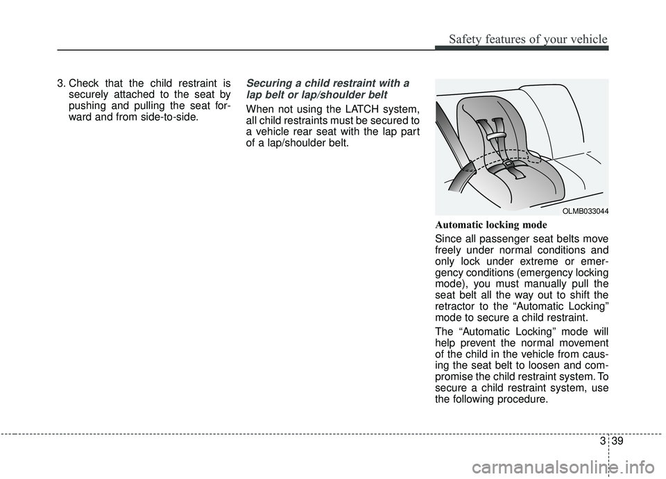 KIA SOUL 2019  Owners Manual 339
Safety features of your vehicle
3. Check that the child restraint issecurely attached to the seat by
pushing and pulling the seat for-
ward and from side-to-side.Securing a child restraint with a
