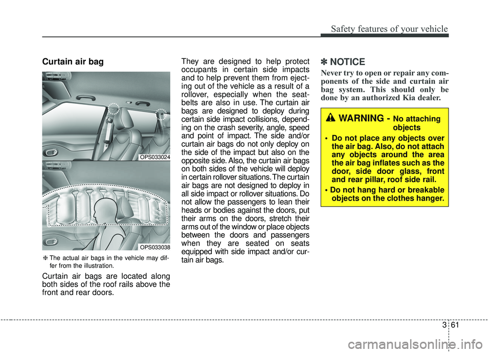 KIA SOUL 2019  Owners Manual 361
Safety features of your vehicle
Curtain air bag
Curtain air bags are located along
both sides of the roof rails above the
front and rear doors.They are designed to help protect
occupants in certai
