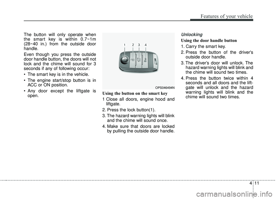 KIA SOUL 2019 Owners Manual 411
Features of your vehicle
The button will only operate when
the smart key is within 0.7~1m
(28~40 in.) from the outside door
handle.
Even though you press the outside
door handle button, the doors KIA SOUL 2019 Owners Manual 411
Features of your vehicle
The button will only operate when
the smart key is within 0.7~1m
(28~40 in.) from the outside door
handle.
Even though you press the outside
door handle button, the doors