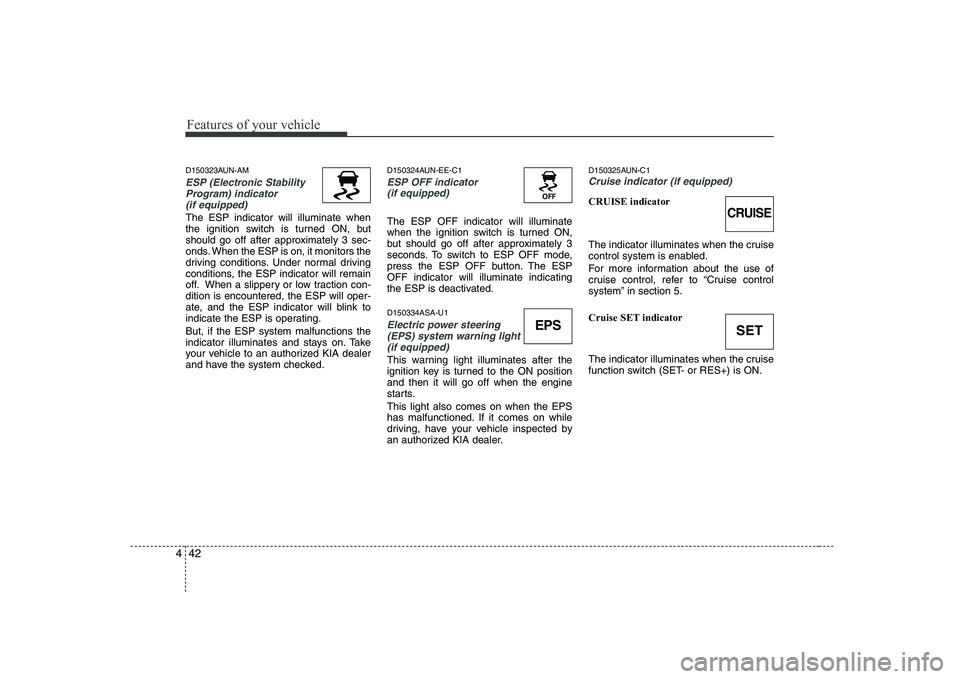 KIA SOUL 2009  Owners Manual Features of your vehicle
42
4
D150323AUN-AM
ESP (Electronic Stability
Program) indicator(if equipped)
The ESP indicator will illuminate when 
the ignition switch is turned ON, but
should go off after 