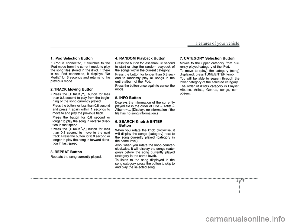 KIA SOUL 2009 Owners Manual 497
Features of your vehicle
1. iPod Selection Button
If iPod is connected, it switches to the
iPod mode from the current mode to play
the song files stored in the iPod. If there
is no iPod connecte KIA SOUL 2009 Owners Manual 497
Features of your vehicle
1. iPod Selection Button
If iPod is connected, it switches to the
iPod mode from the current mode to play
the song files stored in the iPod. If there
is no iPod connecte