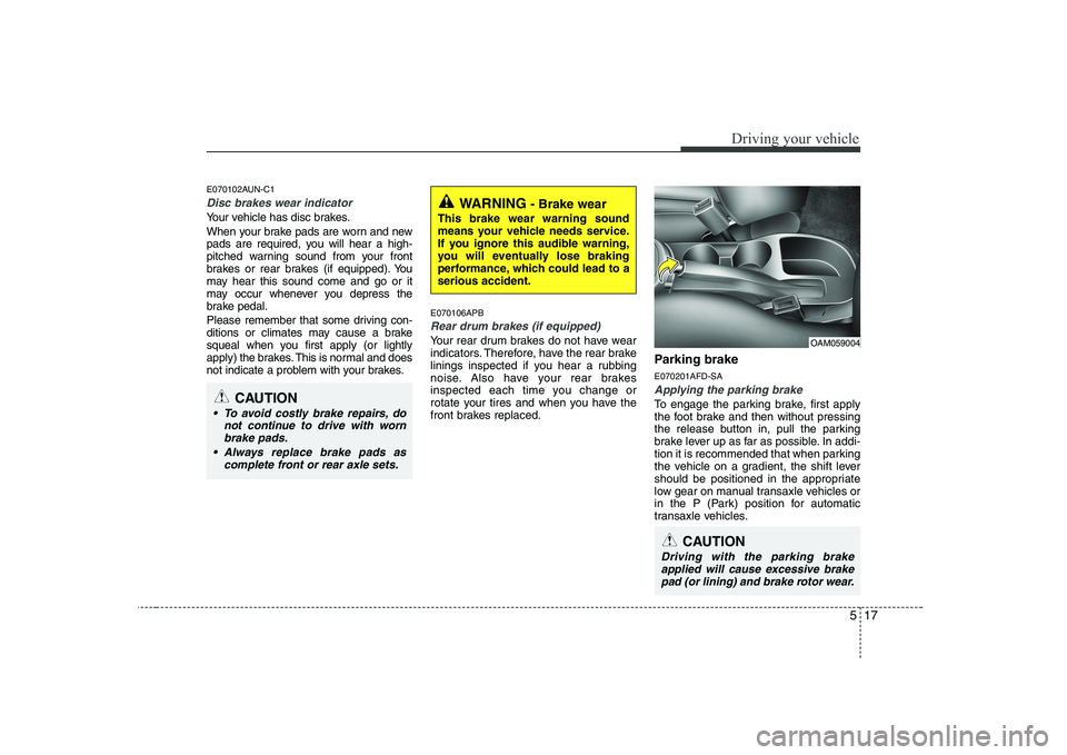 KIA SOUL 2009  Owners Manual 517
Driving your vehicle
E070102AUN-C1
Disc brakes wear indicator 
Your vehicle has disc brakes. 
When your brake pads are worn and new 
pads are required, you will hear a high-
pitched warning sound 