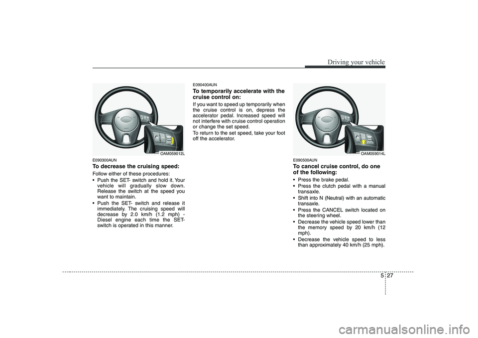 KIA SOUL 2009  Owners Manual 527
Driving your vehicle
E090300AUN 
To decrease the cruising speed: 
Follow either of these procedures: 
 Push the SET- switch and hold it. Yourvehicle will gradually slow down. 
Release the switch a