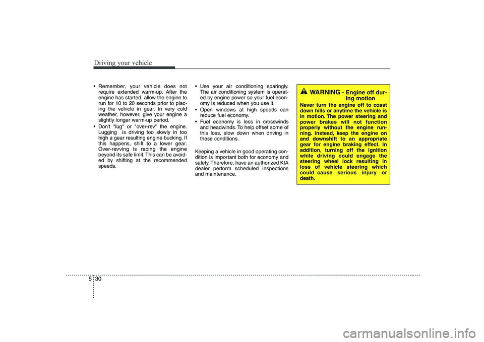 KIA SOUL 2009  Owners Manual Driving your vehicle
30
5
 Remember, your vehicle does not
require extended warm-up. After the 
engine has started, allow the engine to
run for 10 to 20 seconds prior to plac-
ing the vehicle in gear.