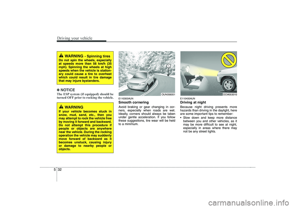 KIA SOUL 2009  Owners Manual Driving your vehicle
32
5
✽✽
NOTICE
The ESP system (if equipped) should be 
turned OFF prior to rocking the vehicle.
E110300AUN Smooth cornering 
Avoid braking or gear changing in cor- 
ners, espe